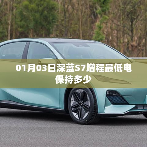 深蓝S7增程版最低电保持数值揭秘，日期，01月03日