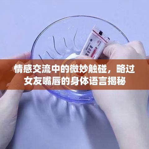 情感交流中的微妙触碰，略过女友嘴唇的身体语言揭秘