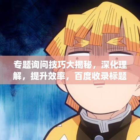 专题询问技巧大揭秘，深化理解，提升效率，百度收录标题精选！