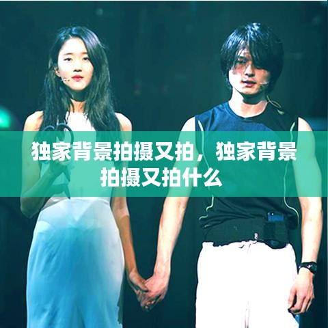 独家背景拍摄又拍，独家背景拍摄又拍什么 