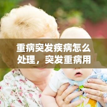 重病突发疾病怎么处理，突发重病用什么词形容 