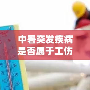 中暑突发疾病是否属于工伤？权威解析与指导建议