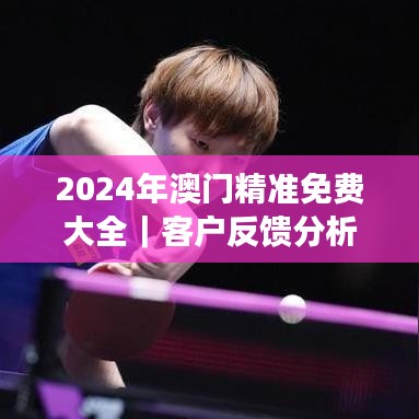 2024年澳门精准免费大全｜客户反馈分析落实