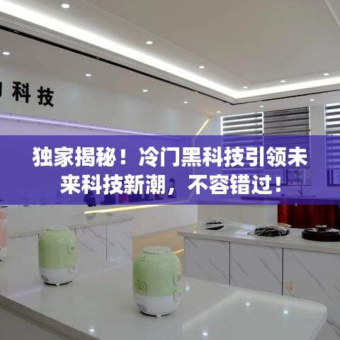 独家揭秘！冷门黑科技引领未来科技新潮，不容错过！