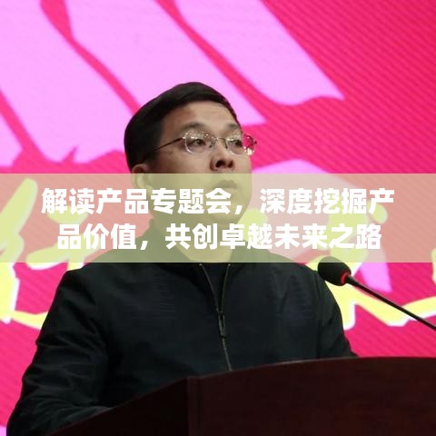 解读产品专题会，深度挖掘产品价值，共创卓越未来之路