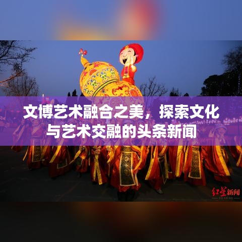 文博艺术融合之美，探索文化与艺术交融的头条新闻