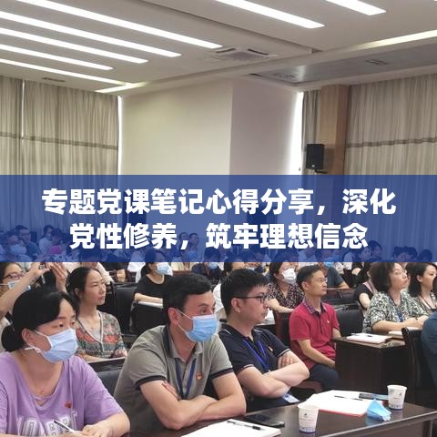 专题党课笔记心得分享，深化党性修养，筑牢理想信念