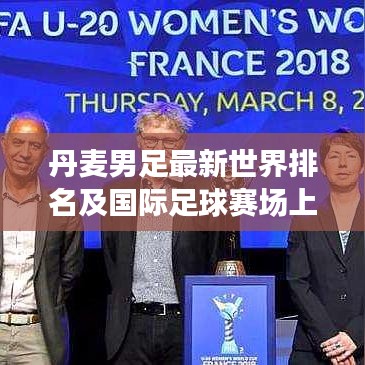 丹麦男足最新世界排名及国际足球赛场上的卓越表现